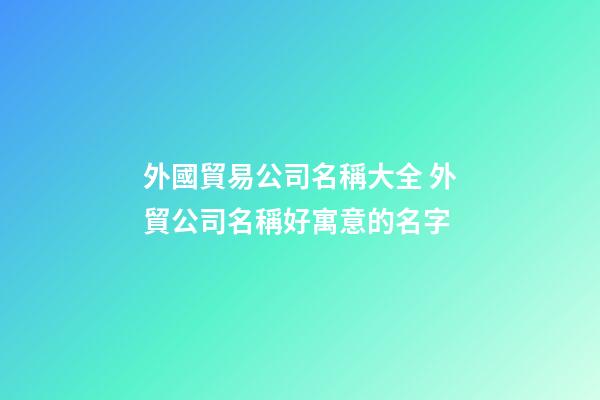 外國貿易公司名稱大全 外貿公司名稱好寓意的名字-第1張-公司起名-玄機派